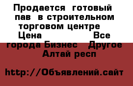 Продается  готовый  пав. в строительном торговом центре. › Цена ­ 7 000 000 - Все города Бизнес » Другое   . Алтай респ.